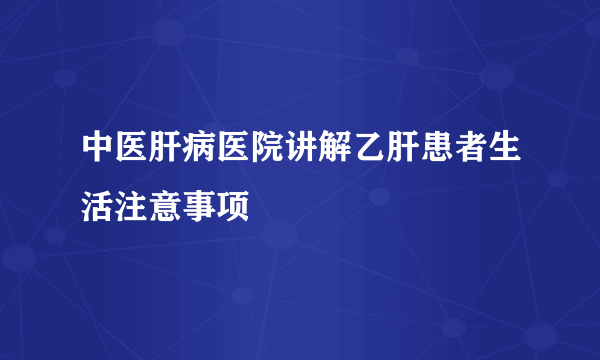 中医肝病医院讲解乙肝患者生活注意事项