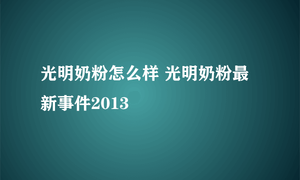 光明奶粉怎么样 光明奶粉最新事件2013