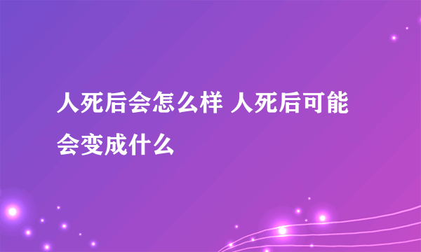 人死后会怎么样 人死后可能会变成什么