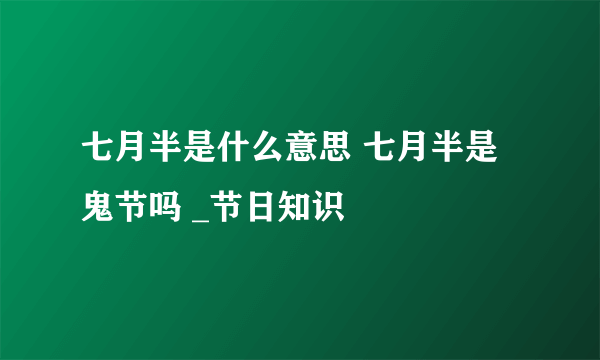 七月半是什么意思 七月半是鬼节吗 _节日知识