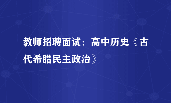 教师招聘面试：高中历史《古代希腊民主政治》