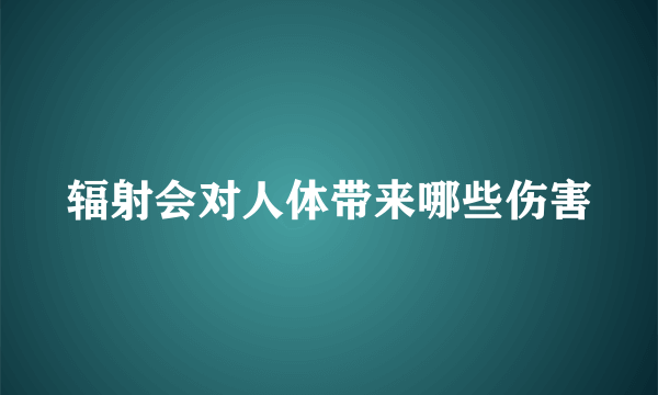 辐射会对人体带来哪些伤害