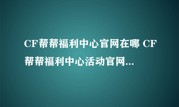 CF帮帮福利中心官网在哪 CF帮帮福利中心活动官网地址介绍一览