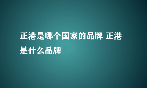 正港是哪个国家的品牌 正港是什么品牌