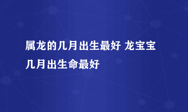 属龙的几月出生最好 龙宝宝几月出生命最好