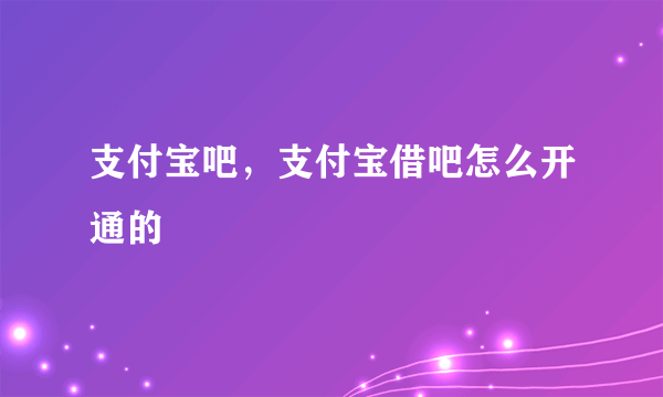 支付宝吧，支付宝借吧怎么开通的