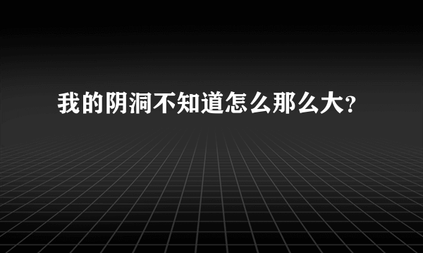 我的阴洞不知道怎么那么大？