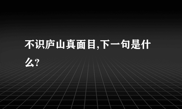 不识庐山真面目,下一句是什么?