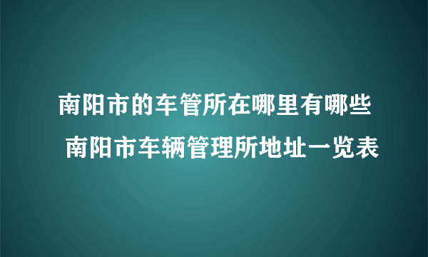 南阳市的车管所在哪里有哪些 南阳市车辆管理所地址一览表