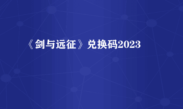 《剑与远征》兑换码2023