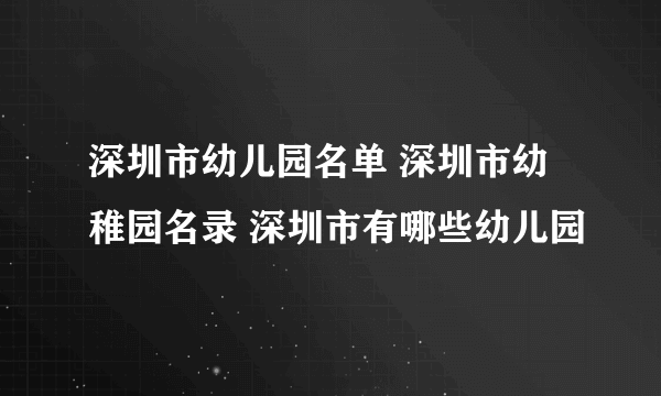 深圳市幼儿园名单 深圳市幼稚园名录 深圳市有哪些幼儿园