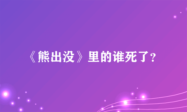 《熊出没》里的谁死了？