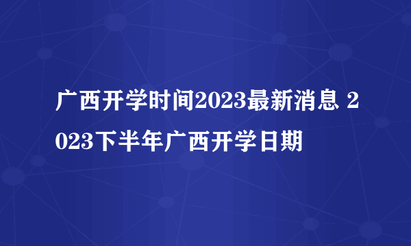 广西开学时间2023最新消息 2023下半年广西开学日期