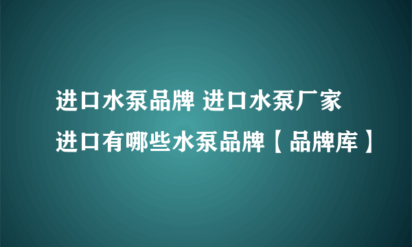 进口水泵品牌 进口水泵厂家 进口有哪些水泵品牌【品牌库】