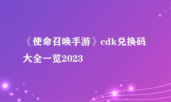 《使命召唤手游》cdk兑换码大全一览2023