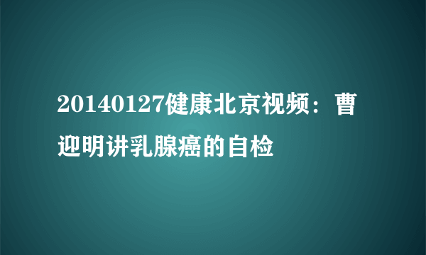 20140127健康北京视频：曹迎明讲乳腺癌的自检