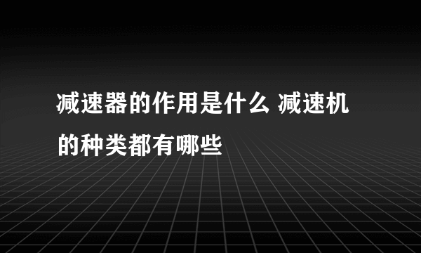 减速器的作用是什么 减速机的种类都有哪些