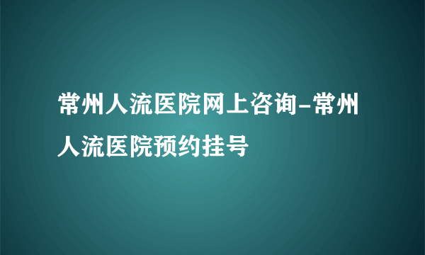 常州人流医院网上咨询-常州人流医院预约挂号