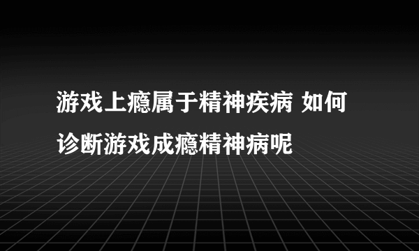 游戏上瘾属于精神疾病 如何诊断游戏成瘾精神病呢