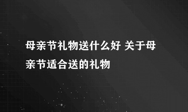 母亲节礼物送什么好 关于母亲节适合送的礼物