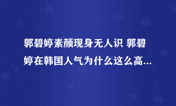 郭碧婷素颜现身无人识 郭碧婷在韩国人气为什么这么高_飞外网