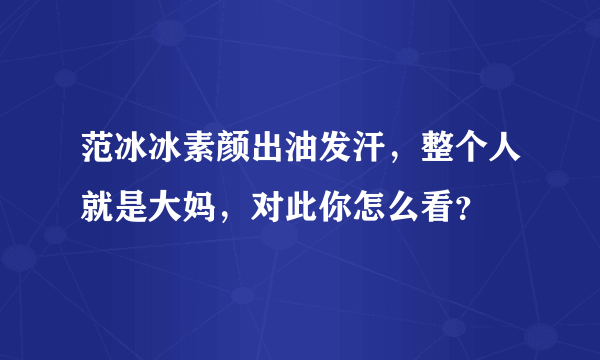 范冰冰素颜出油发汗，整个人就是大妈，对此你怎么看？