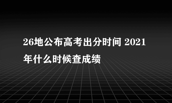 26地公布高考出分时间 2021年什么时候查成绩