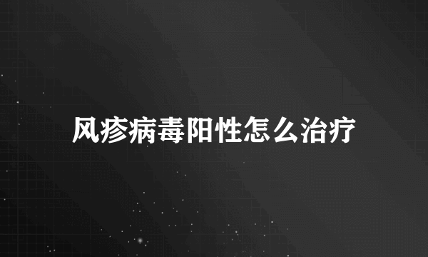 风疹病毒阳性怎么治疗