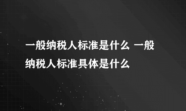 一般纳税人标准是什么 一般纳税人标准具体是什么