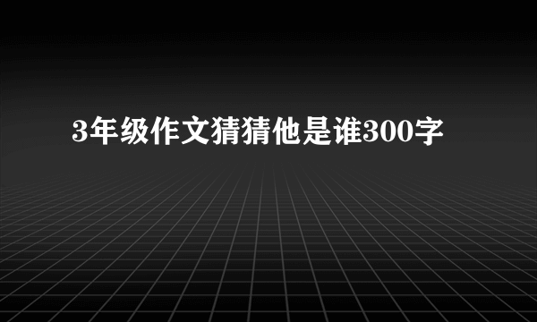 3年级作文猜猜他是谁300字