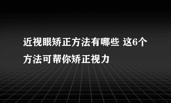 近视眼矫正方法有哪些 这6个方法可帮你矫正视力