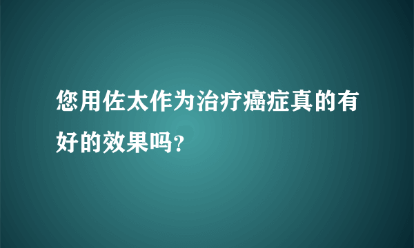 您用佐太作为治疗癌症真的有好的效果吗？