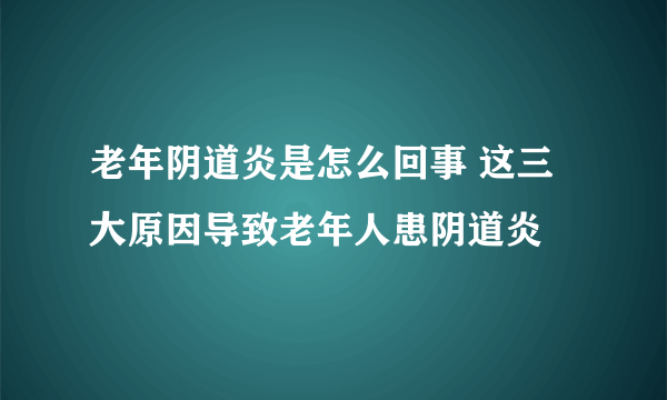 老年阴道炎是怎么回事 这三大原因导致老年人患阴道炎