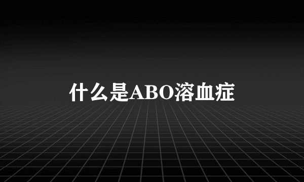 什么是ABO溶血症