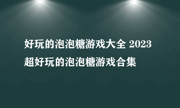 好玩的泡泡糖游戏大全 2023超好玩的泡泡糖游戏合集