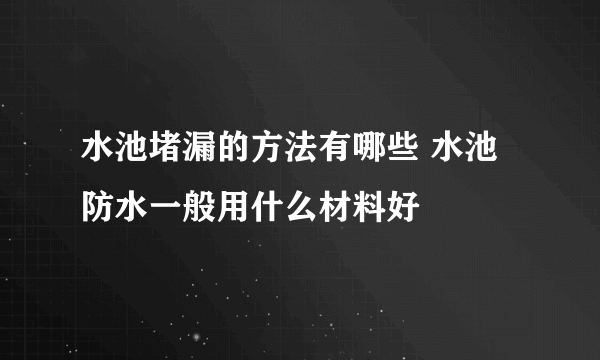 水池堵漏的方法有哪些 水池防水一般用什么材料好