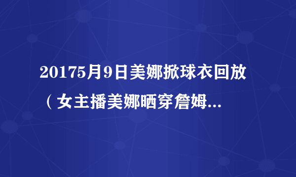 20175月9日美娜掀球衣回放（女主播美娜晒穿詹姆斯球衣照）-飞外网