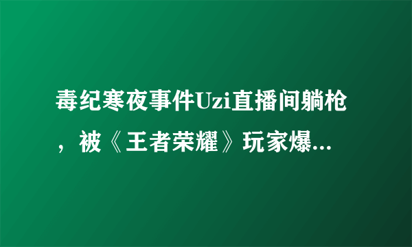 毒纪寒夜事件Uzi直播间躺枪，被《王者荣耀》玩家爆破，你怎么看？