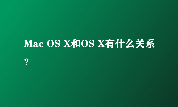 Mac OS X和OS X有什么关系？