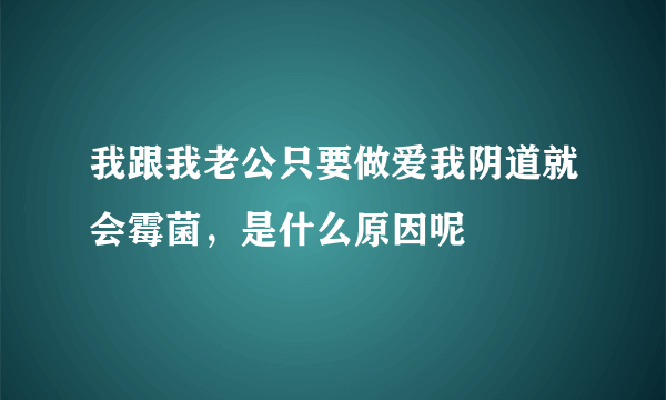 我跟我老公只要做爱我阴道就会霉菌，是什么原因呢