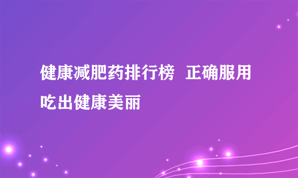 健康减肥药排行榜  正确服用吃出健康美丽