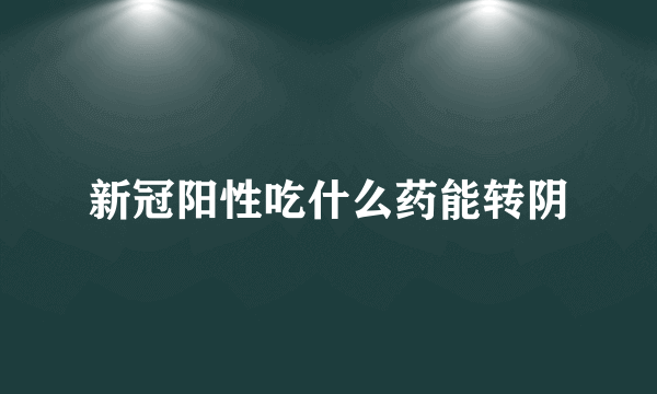 新冠阳性吃什么药能转阴