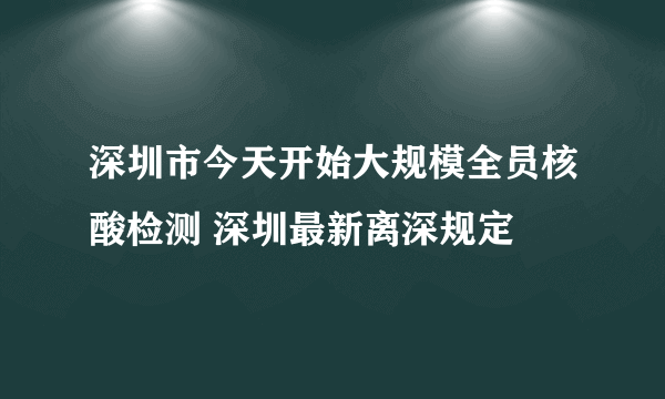 深圳市今天开始大规模全员核酸检测 深圳最新离深规定