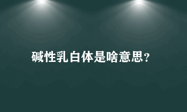 碱性乳白体是啥意思？