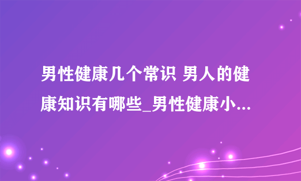 男性健康几个常识 男人的健康知识有哪些_男性健康小常识有哪些