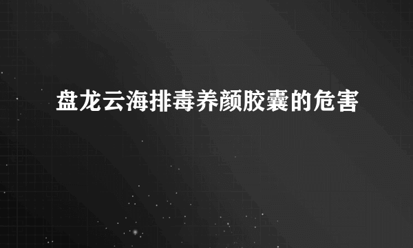 盘龙云海排毒养颜胶囊的危害