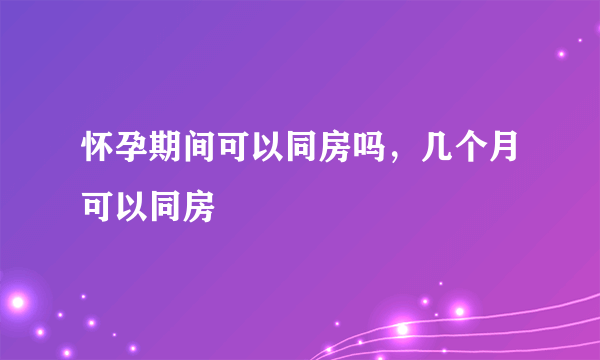 怀孕期间可以同房吗，几个月可以同房