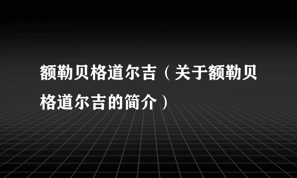 额勒贝格道尔吉（关于额勒贝格道尔吉的简介）