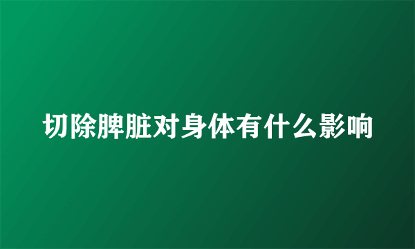 切除脾脏对身体有什么影响