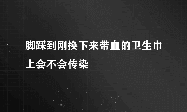 脚踩到刚换下来带血的卫生巾上会不会传染